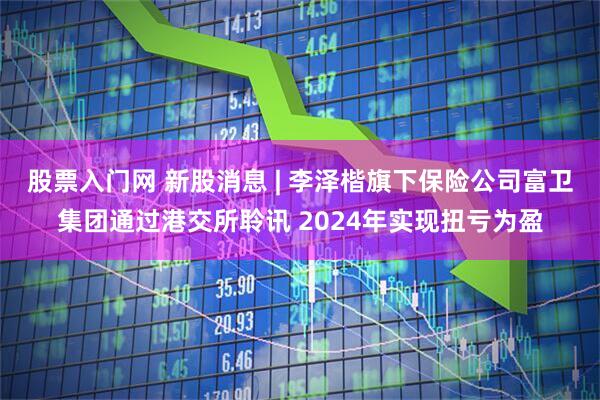 股票入门网 新股消息 | 李泽楷旗下保险公司富卫集团通过港交所聆讯 2024年实现扭亏为盈