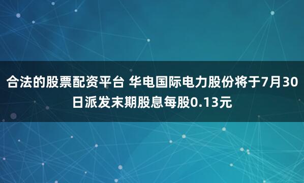 合法的股票配资平台 华电国际电力股份将于7月30日派发末期股息每股0.13元