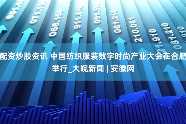 配资炒股资讯 中国纺织服装数字时尚产业大会在合肥举行_大皖新闻 | 安徽网