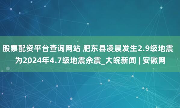 股票配资平台查询网站 肥东县凌晨发生2.9级地震  为2024年4.7级地震余震_大皖新闻 | 安徽网