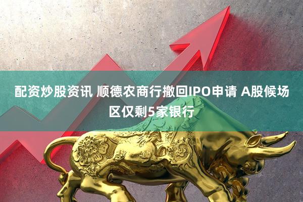配资炒股资讯 顺德农商行撤回IPO申请 A股候场区仅剩5家银行