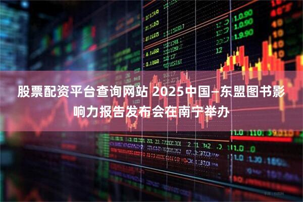 股票配资平台查询网站 2025中国—东盟图书影响力报告发布会在南宁举办