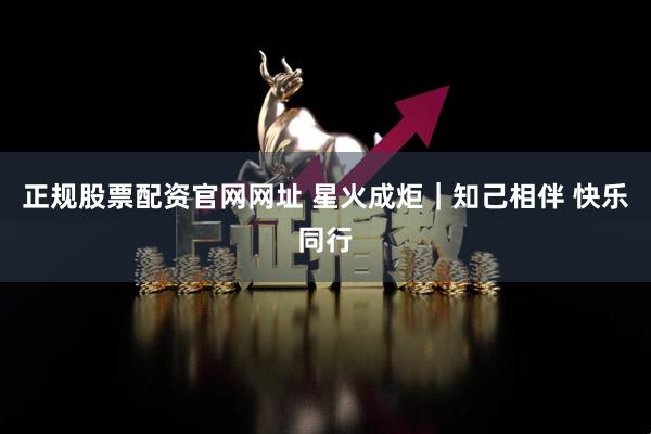 正规股票配资官网网址 星火成炬|知己相伴 快乐同行