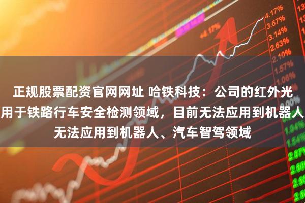 正规股票配资官网网址 哈铁科技：公司的红外光子传感器主要应用于铁路行车安全检测领域，目前无法应用到机器人、汽车智驾领域
