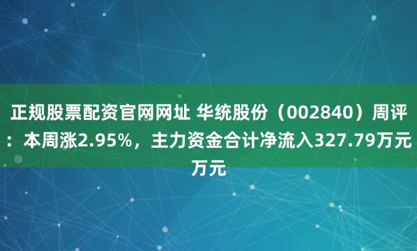 正规股票配资官网网址 华统股份(002840)周评:本周涨2.95%,主力资金合计净流入327.79万元
