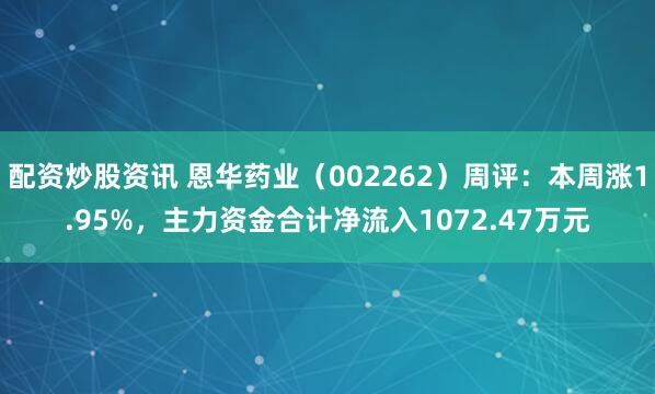 配资炒股资讯 恩华药业（002262）周评：本周涨1.95%，主力资金合计净流入1072.47万元