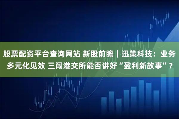 股票配资平台查询网站 新股前瞻｜迅策科技：业务多元化见效 三闯港交所能否讲好“盈利新故事”？