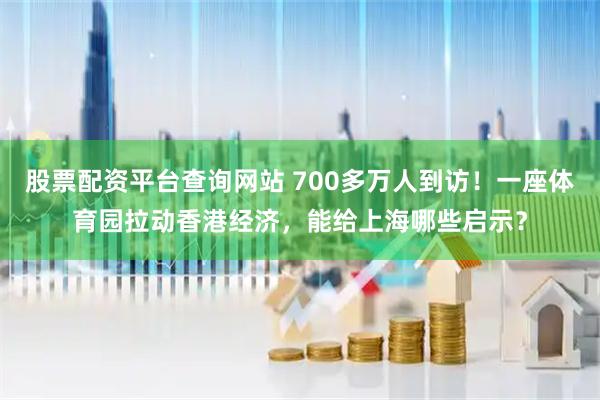 股票配资平台查询网站 700多万人到访！一座体育园拉动香港经济，能给上海哪些启示？
