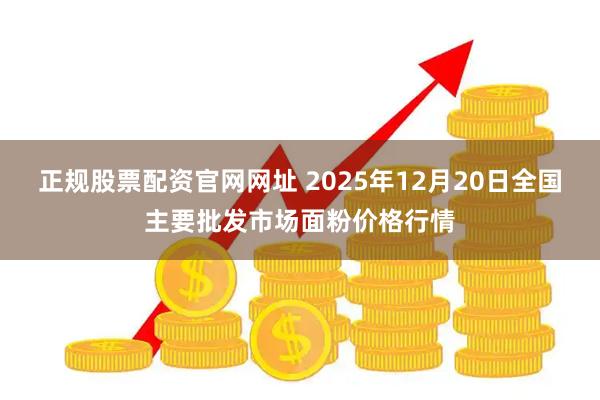 正规股票配资官网网址 2025年12月20日全国主要批发市场面粉价格行情