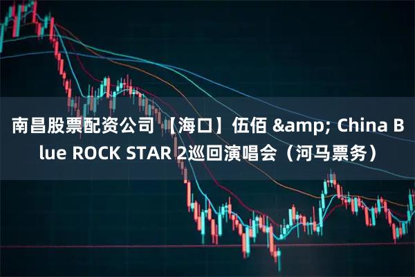 南昌股票配资公司 【海口】伍佰 & China Blue ROCK STAR 2巡回演唱会（河马票务）