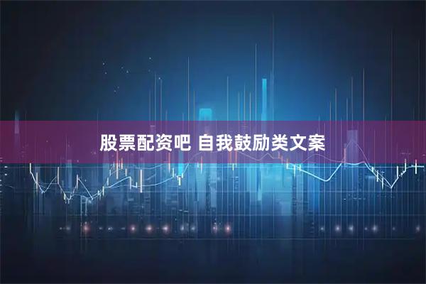 股票配资吧 自我鼓励类文案