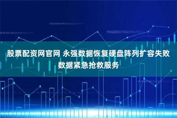 股票配资网官网 永强数据恢复硬盘阵列扩容失败数据紧急抢救服务