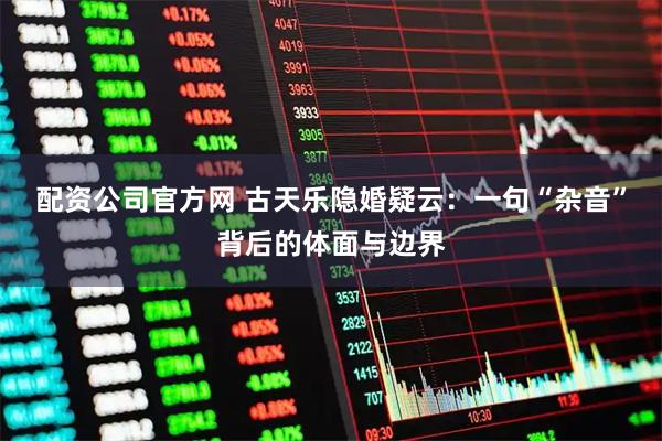 配资公司官方网 古天乐隐婚疑云：一句“杂音”背后的体面与边界