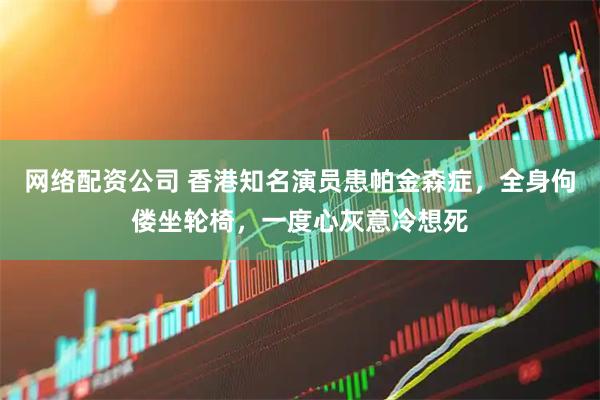 网络配资公司 香港知名演员患帕金森症，全身佝偻坐轮椅，一度心灰意冷想死