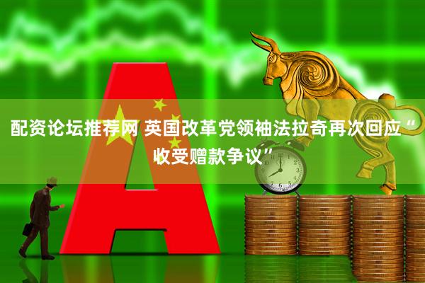 配资论坛推荐网 英国改革党领袖法拉奇再次回应“收受赠款争议”