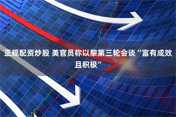 正规配资炒股 美官员称以黎第三轮会谈“富有成效且积极”