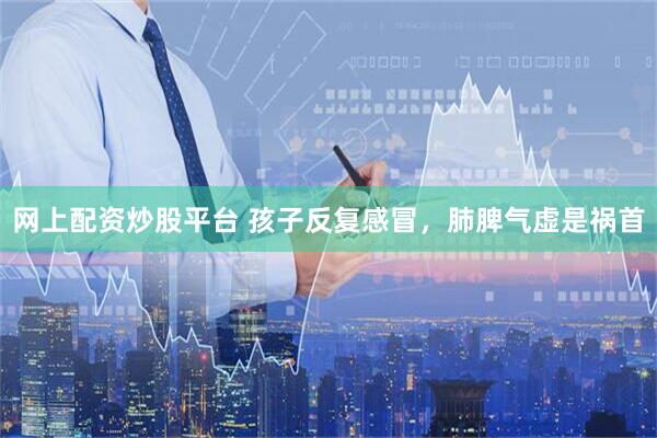 网上配资炒股平台 孩子反复感冒，肺脾气虚是祸首