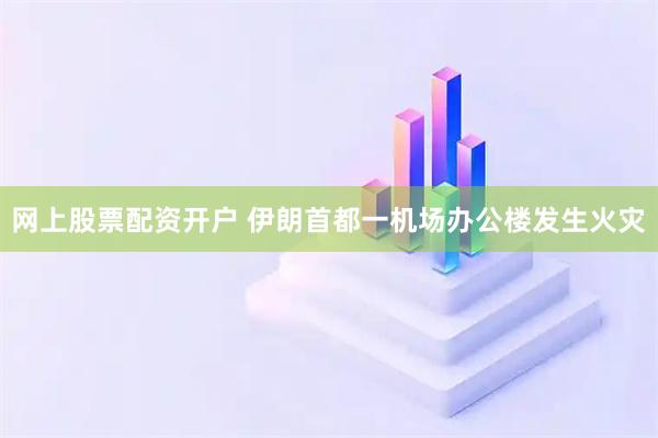 网上股票配资开户 伊朗首都一机场办公楼发生火灾