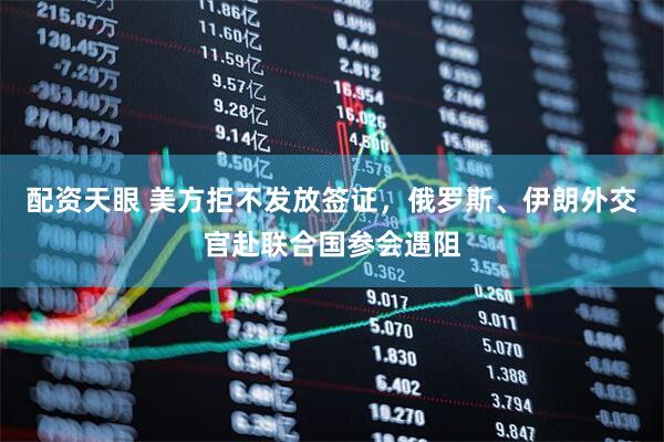 配资天眼 美方拒不发放签证，俄罗斯、伊朗外交官赴联合国参会遇阻