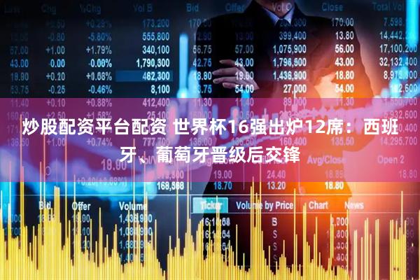 炒股配资平台配资 世界杯16强出炉12席：西班牙、葡萄牙晋级后交锋