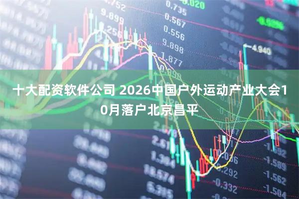 十大配资软件公司 2026中国户外运动产业大会10月落户北京昌平