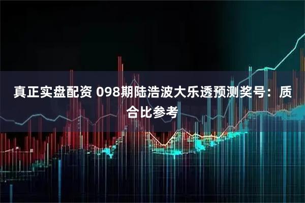 真正实盘配资 098期陆浩波大乐透预测奖号：质合比参考