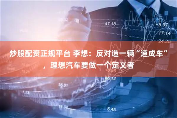 炒股配资正规平台 李想：反对造一辆“速成车”，理想汽车要做一个定义者