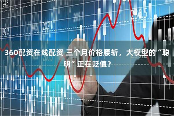 360配资在线配资 三个月价格腰斩，大模型的“聪明”正在贬值？