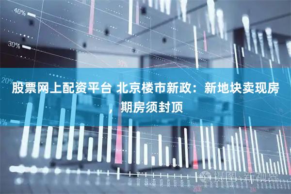 股票网上配资平台 北京楼市新政：新地块卖现房，期房须封顶